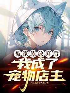 被家族放弃后我成了宠物店主百度百科 被家族放弃后我成了宠物店主百度百科